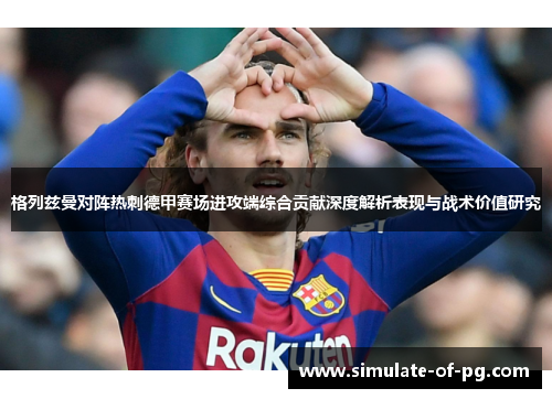 格列兹曼对阵热刺德甲赛场进攻端综合贡献深度解析表现与战术价值研究 格列兹曼对阵热刺德甲赛场进攻端综合贡献深度解析表现与战术价值研究