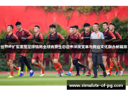 世界杯扩军重塑足球格局全球竞赛生态迎来深度变革与商业文化融合新篇章 世界杯扩军重塑足球格局全球竞赛生态迎来深度变革与商业文化融合新篇章