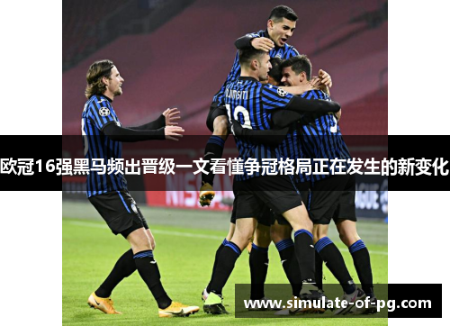 欧冠16强黑马频出晋级一文看懂争冠格局正在发生的新变化 欧冠16强黑马频出晋级一文看懂争冠格局正在发生的新变化