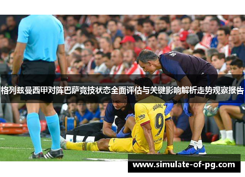 格列兹曼西甲对阵巴萨竞技状态全面评估与关键影响解析走势观察报告 格列兹曼西甲对阵巴萨竞技状态全面评估与关键影响解析走势观察报告