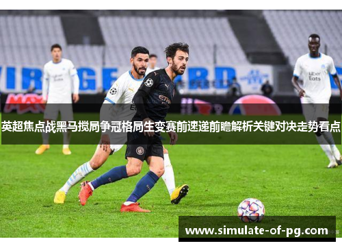 英超焦点战黑马搅局争冠格局生变赛前速递前瞻解析关键对决走势看点 英超焦点战黑马搅局争冠格局生变赛前速递前瞻解析关键对决走势看点