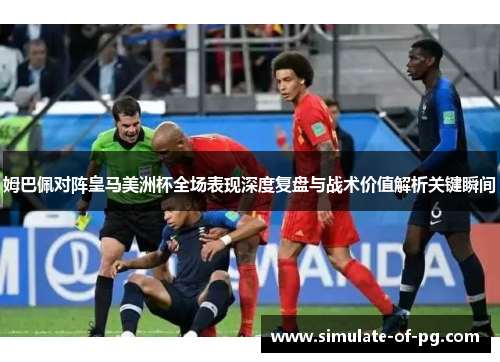 姆巴佩对阵皇马美洲杯全场表现深度复盘与战术价值解析关键瞬间 姆巴佩对阵皇马美洲杯全场表现深度复盘与战术价值解析关键瞬间