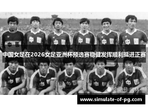 中国女足在2026女足亚洲杯预选赛稳健发挥顺利挺进正赛 中国女足在2026女足亚洲杯预选赛稳健发挥顺利挺进正赛