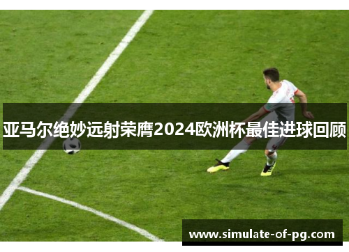 亚马尔绝妙远射荣膺2024欧洲杯最佳进球回顾