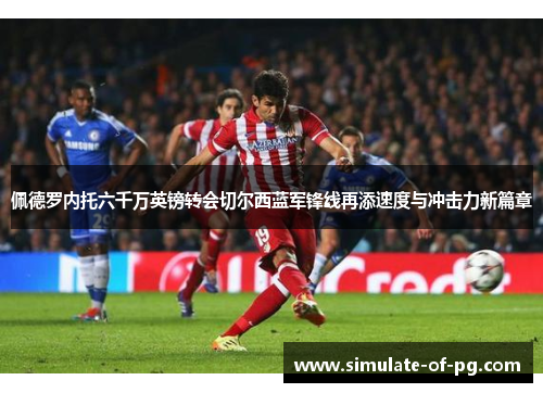 佩德罗内托六千万英镑转会切尔西蓝军锋线再添速度与冲击力新篇章