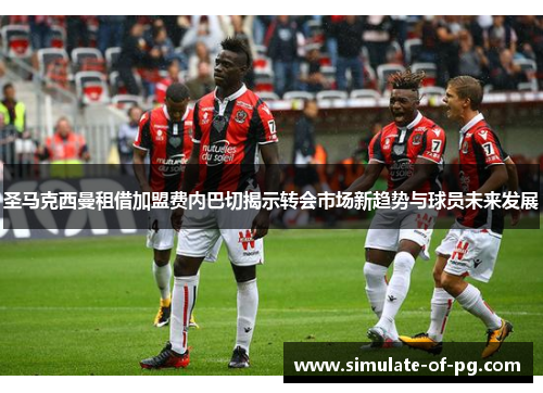 圣马克西曼租借加盟费内巴切揭示转会市场新趋势与球员未来发展