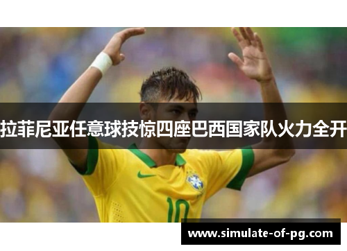 拉菲尼亚任意球技惊四座巴西国家队火力全开