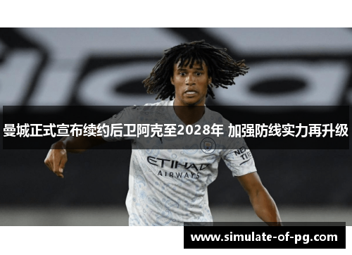 曼城正式宣布续约后卫阿克至2028年 加强防线实力再升级