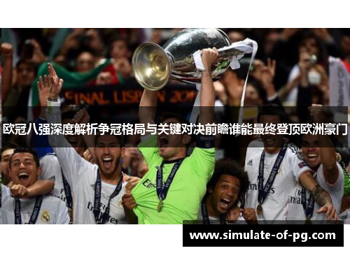 欧冠八强深度解析争冠格局与关键对决前瞻谁能最终登顶欧洲豪门