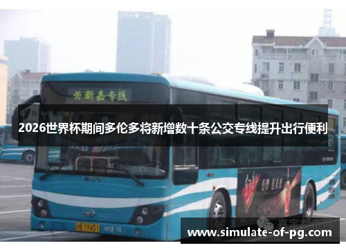 2026世界杯期间多伦多将新增数十条公交专线提升出行便利 2026世界杯期间多伦多将新增数十条公交专线提升出行便利