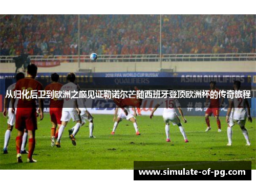 从归化后卫到欧洲之巅见证勒诺尔芒随西班牙登顶欧洲杯的传奇旅程 从归化后卫到欧洲之巅见证勒诺尔芒随西班牙登顶欧洲杯的传奇旅程