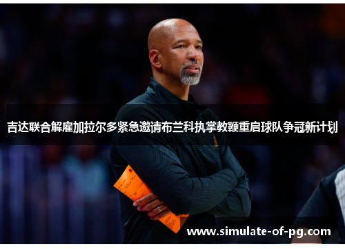 吉达联合解雇加拉尔多紧急邀请布兰科执掌教鞭重启球队争冠新计划