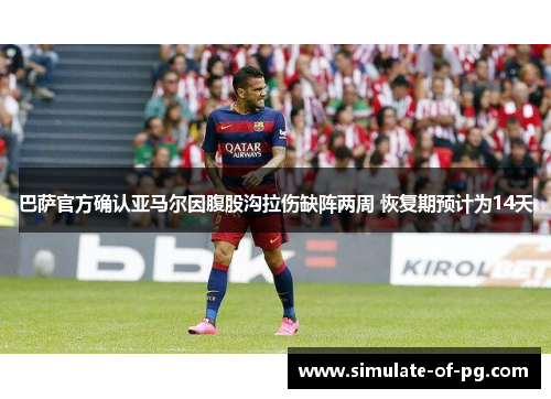 巴萨官方确认亚马尔因腹股沟拉伤缺阵两周 恢复期预计为14天