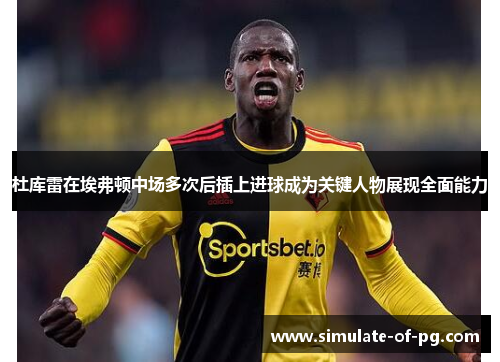 杜库雷在埃弗顿中场多次后插上进球成为关键人物展现全面能力