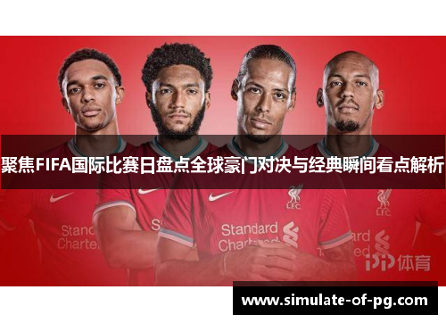 聚焦FIFA国际比赛日盘点全球豪门对决与经典瞬间看点解析