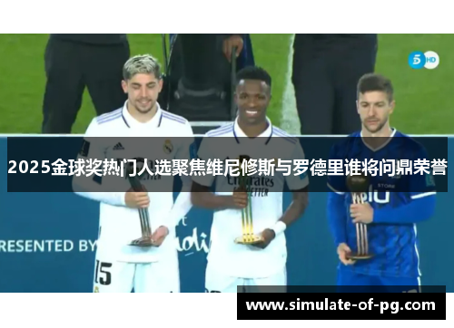 2025金球奖热门人选聚焦维尼修斯与罗德里谁将问鼎荣誉 2025金球奖热门人选聚焦维尼修斯与罗德里谁将问鼎荣誉