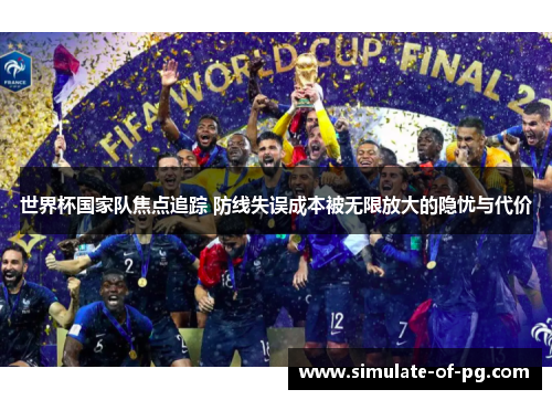 世界杯国家队焦点追踪 防线失误成本被无限放大的隐忧与代价 世界杯国家队焦点追踪 防线失误成本被无限放大的隐忧与代价